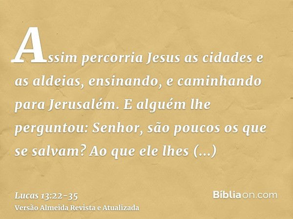 Assim percorria Jesus as cidades e as aldeias, ensinando, e caminhando para Jerusalém.E alguém lhe perguntou: Senhor, são poucos os que se salvam? Ao que ele lh