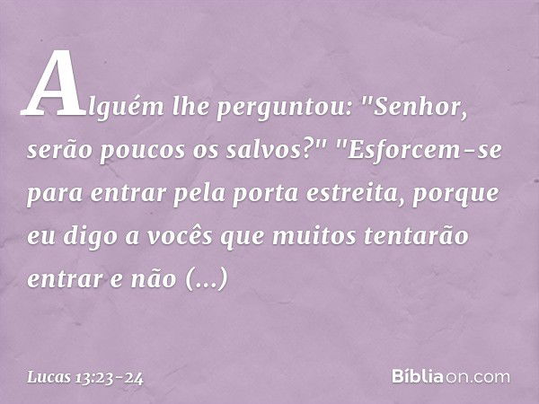 Alguém lhe perguntou: "Senhor, serão poucos os salvos?" "Esforcem-se para entrar pela porta estreita, porque eu digo a vocês que muitos tentarão entrar e não co