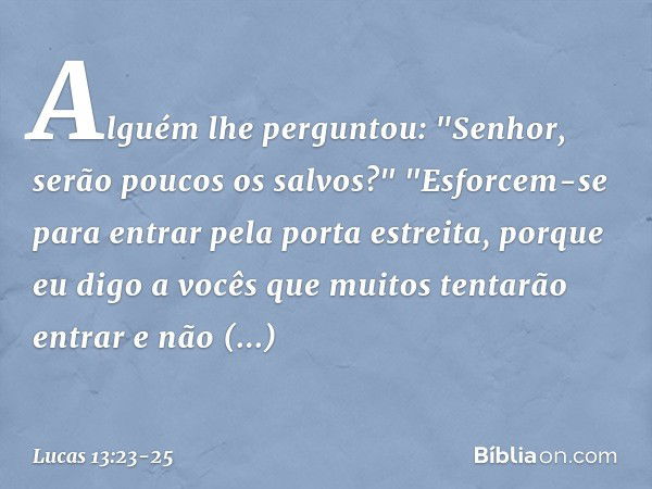 Alguém lhe perguntou: "Senhor, serão poucos os salvos?" "Esforcem-se para entrar pela porta estreita, porque eu digo a vocês que muitos tentarão entrar e não co