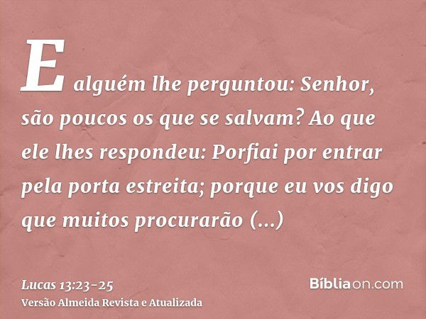 E alguém lhe perguntou: Senhor, são poucos os que se salvam? Ao que ele lhes respondeu:Porfiai por entrar pela porta estreita; porque eu vos digo que muitos pro