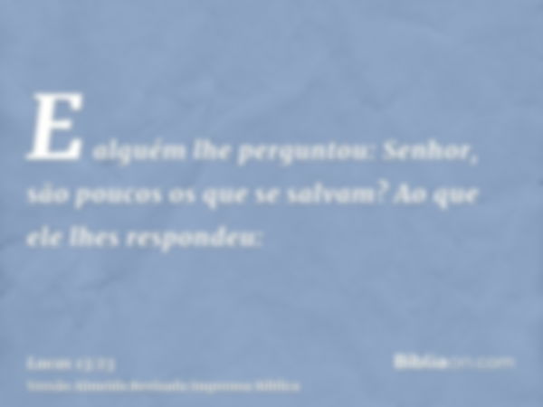 E alguém lhe perguntou: Senhor, são poucos os que se salvam? Ao que ele lhes respondeu: