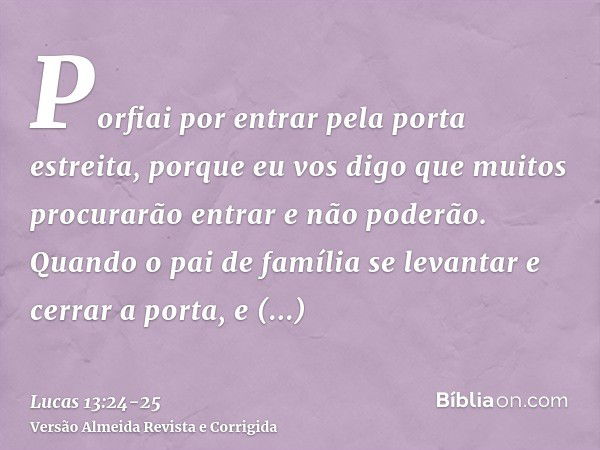 Porfiai por entrar pela porta estreita, porque eu vos digo que muitos procurarão entrar e não poderão.Quando o pai de família se levantar e cerrar a porta, e co