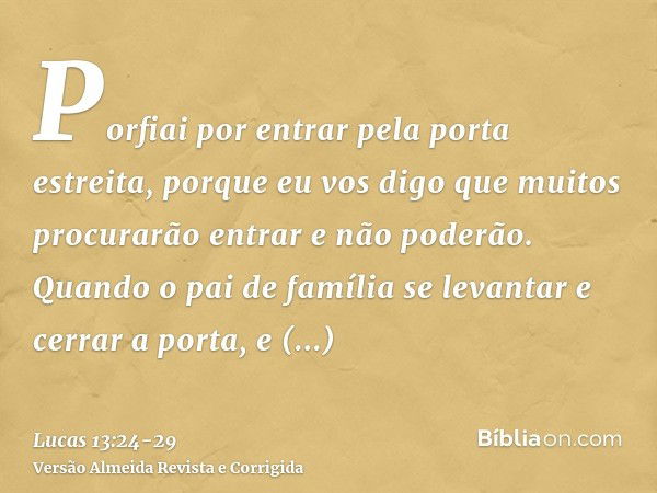 Porfiai por entrar pela porta estreita, porque eu vos digo que muitos procurarão entrar e não poderão.Quando o pai de família se levantar e cerrar a porta, e co