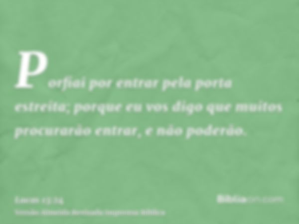 Porfiai por entrar pela porta estreita; porque eu vos digo que muitos procurarão entrar, e não poderão.