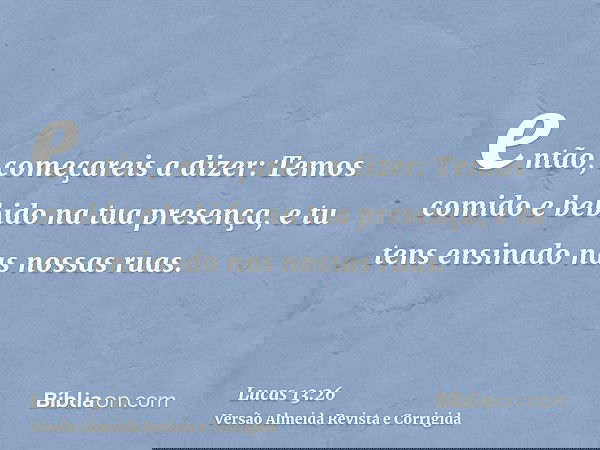 então, começareis a dizer: Temos comido e bebido na tua presença, e tu tens ensinado nas nossas ruas.