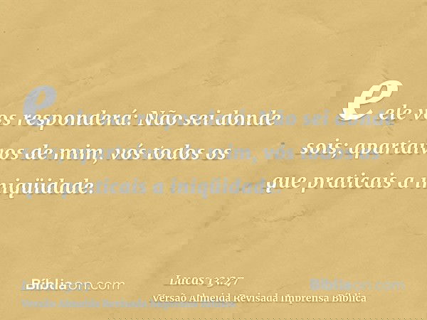 e ele vos responderá: Não sei donde sois; apartaivos de mim, vós todos os que praticais a iniqüidade.