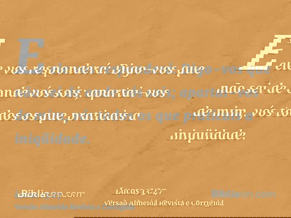 E ele vos responderá: Digo-vos que não sei de onde vós sois; apartai-vos de mim, vós todos os que praticais a iniqüidade.