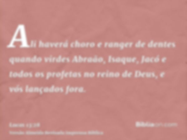 Ali haverá choro e ranger de dentes quando virdes Abraão, Isaque, Jacó e todos os profetas no reino de Deus, e vós lançados fora.