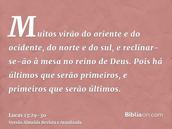 Muitos virão do oriente e do ocidente, do norte e do sul, e reclinar-se-ão à mesa no reino de Deus.Pois há últimos que serão primeiros, e primeiros que serão úl