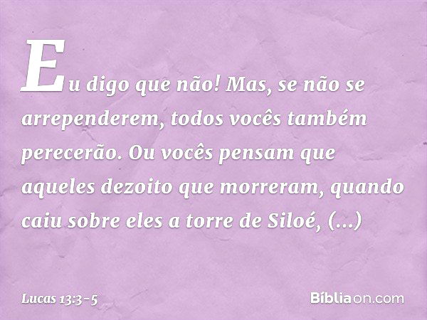 Eu digo que não! Mas, se não se arrependerem, todos vocês também perecerão. Ou vocês pensam que aqueles dezoito que morreram, quando caiu sobre eles a torre de 