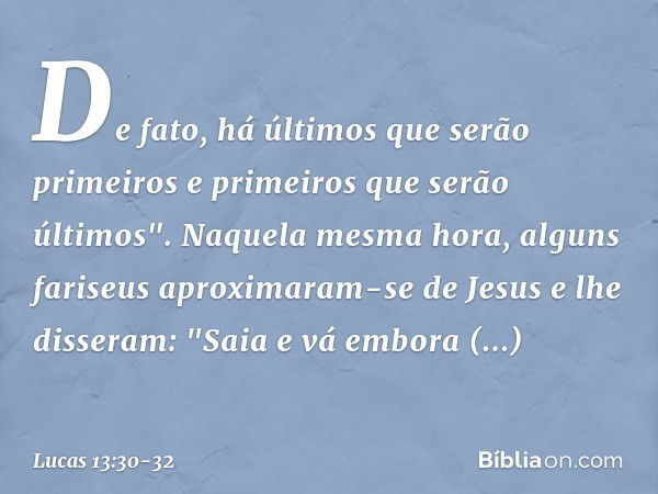 De fato, há últimos que serão primeiros e primeiros que serão últimos". Naquela mesma hora, alguns fariseus aproximaram-se de Jesus e lhe disseram: "Saia e vá e