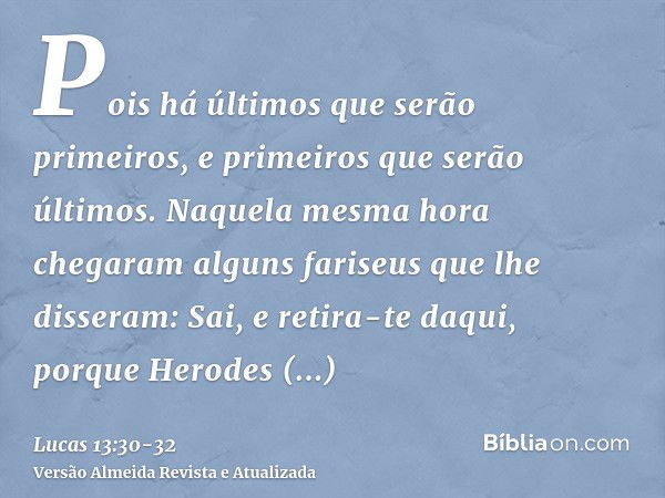 Pois há últimos que serão primeiros, e primeiros que serão últimos.Naquela mesma hora chegaram alguns fariseus que lhe disseram: Sai, e retira-te daqui, porque 