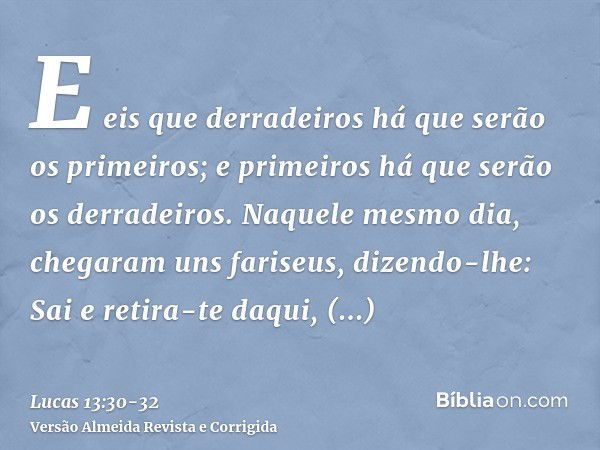 E eis que derradeiros há que serão os primeiros; e primeiros há que serão os derradeiros.Naquele mesmo dia, chegaram uns fariseus, dizendo-lhe: Sai e retira-te 