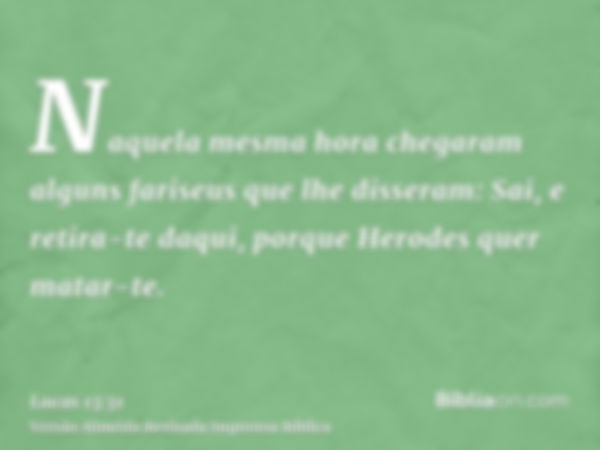 Naquela mesma hora chegaram alguns fariseus que lhe disseram: Sai, e retira-te daqui, porque Herodes quer matar-te.