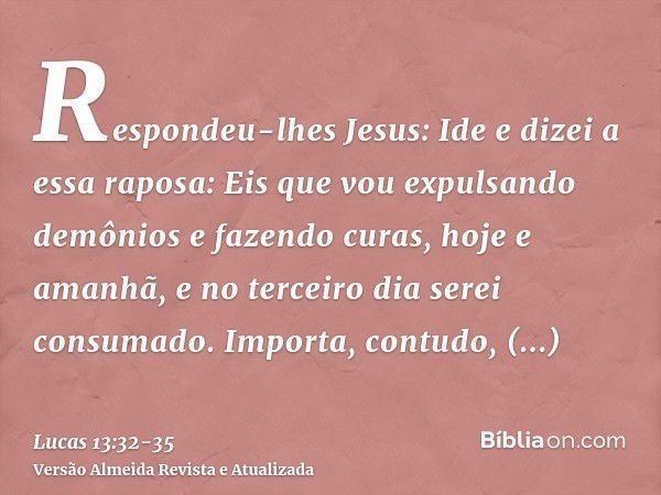 Respondeu-lhes Jesus: Ide e dizei a essa raposa: Eis que vou expulsando demônios e fazendo curas, hoje e amanhã, e no terceiro dia serei consumado.Importa, cont