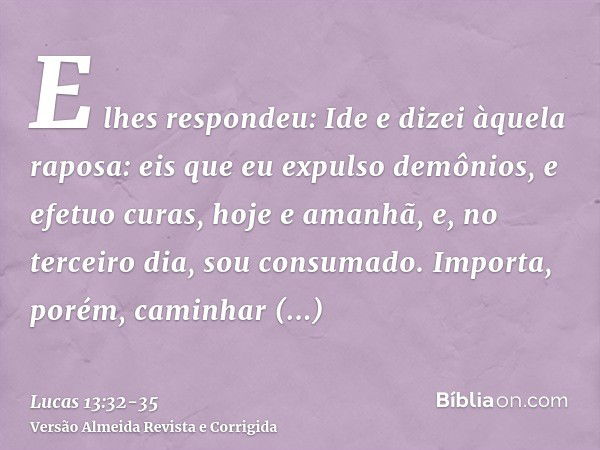 E lhes respondeu: Ide e dizei àquela raposa: eis que eu expulso demônios, e efetuo curas, hoje e amanhã, e, no terceiro dia, sou consumado.Importa, porém, camin