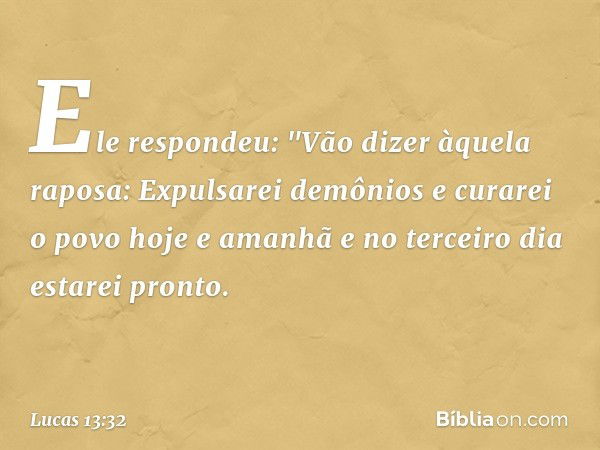 Ele respondeu: "Vão dizer àquela raposa: Expulsarei demônios e curarei o povo hoje e amanhã e no terceiro dia estarei pronto. -- Lucas 13:32