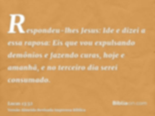 Respondeu-lhes Jesus: Ide e dizei a essa raposa: Eis que vou expulsando demônios e fazendo curas, hoje e amanhã, e no terceiro dia serei consumado.