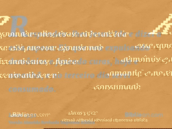Respondeu-lhes Jesus: Ide e dizei a essa raposa: Eis que vou expulsando demônios e fazendo curas, hoje e amanhã, e no terceiro dia serei consumado.