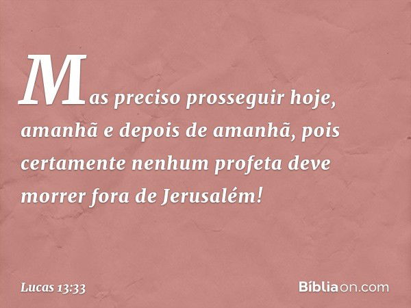 Mas preciso prosseguir hoje, amanhã e depois de amanhã, pois certamente nenhum profeta deve morrer fora de Jerusalém! -- Lucas 13:33