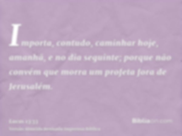 Importa, contudo, caminhar hoje, amanhã, e no dia seguinte; porque não convém que morra um profeta fora de Jerusalém.