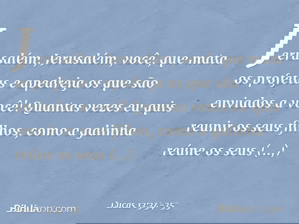 "Jerusalém, Jerusalém, você, que mata os profetas e apedreja os que são enviados a você! Quantas vezes eu quis reunir os seus filhos, como a galinha reúne os se