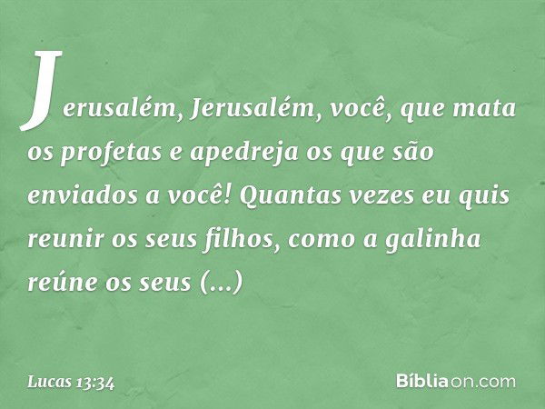 "Jerusalém, Jerusalém, você, que mata os profetas e apedreja os que são enviados a você! Quantas vezes eu quis reunir os seus filhos, como a galinha reúne os se