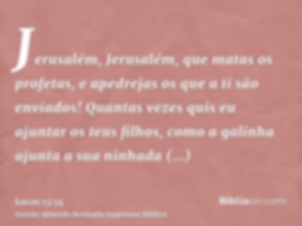 Jerusalém, Jerusalém, que matas os profetas, e apedrejas os que a ti são enviados! Quantas vezes quis eu ajuntar os teus filhos, como a galinha ajunta a sua nin