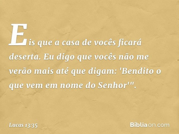 Eis que a casa de vocês ficará deserta. Eu digo que vocês não me verão mais até que digam: 'Bendito o que vem em nome do Senhor'". -- Lucas 13:35