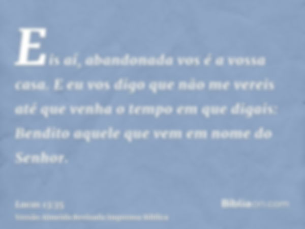 Eis aí, abandonada vos é a vossa casa. E eu vos digo que não me vereis até que venha o tempo em que digais: Bendito aquele que vem em nome do Senhor.