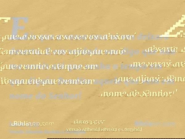 Eis que a vossa casa se vos deixará deserta. E em verdade vos digo que não me vereis até que venha o tempo em que digais: Bendito aquele que vem em nome do Senh