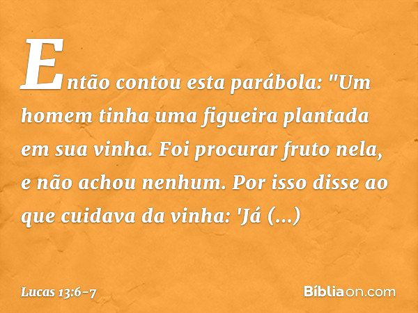 Então contou esta parábola: "Um homem tinha uma figueira plantada em sua vinha. Foi procurar fruto nela, e não achou nenhum. Por isso disse ao que cuidava da vi