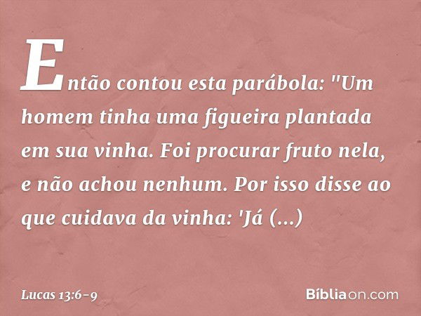 Então contou esta parábola: "Um homem tinha uma figueira plantada em sua vinha. Foi procurar fruto nela, e não achou nenhum. Por isso disse ao que cuidava da vi