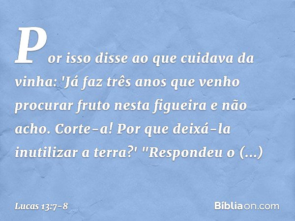 Por isso disse ao que cuidava da vinha: 'Já faz três anos que venho procurar fruto nesta figueira e não acho. Corte-a! Por que deixá-la inutilizar a terra?' "Re