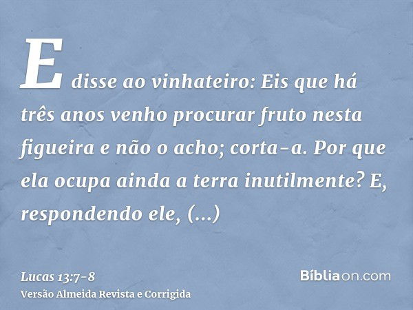 E disse ao vinhateiro: Eis que há três anos venho procurar fruto nesta figueira e não o acho; corta-a. Por que ela ocupa ainda a terra inutilmente?E, respondend