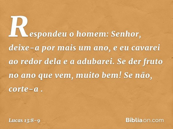 "Respondeu o homem: 'Senhor, deixe-a por mais um ano, e eu cavarei ao redor dela e a adubarei. Se der fruto no ano que vem, muito bem! Se não, corte-a' ". -- Lu