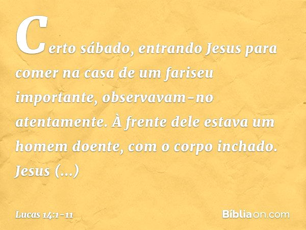 Certo sábado, entrando Jesus para comer na casa de um fariseu importante, observavam-no atentamente. À frente dele estava um homem doente, com o corpo inchado. 