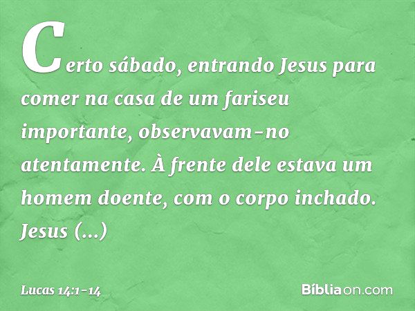 Certo sábado, entrando Jesus para comer na casa de um fariseu importante, observavam-no atentamente. À frente dele estava um homem doente, com o corpo inchado. 