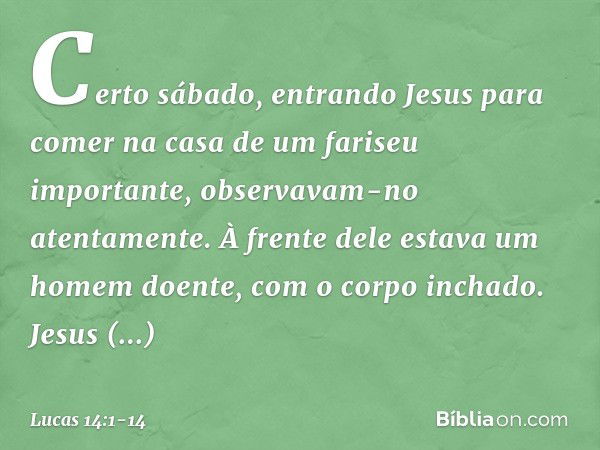 Certo sábado, entrando Jesus para comer na casa de um fariseu importante, observavam-no atentamente. À frente dele estava um homem doente, com o corpo inchado. 