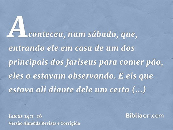 Aconteceu, num sábado, que, entrando ele em casa de um dos principais dos fariseus para comer pão, eles o estavam observando.E eis que estava ali diante dele um