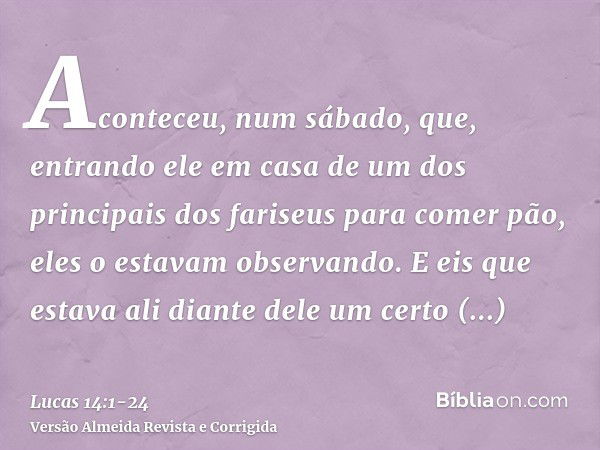 Aconteceu, num sábado, que, entrando ele em casa de um dos principais dos fariseus para comer pão, eles o estavam observando.E eis que estava ali diante dele um