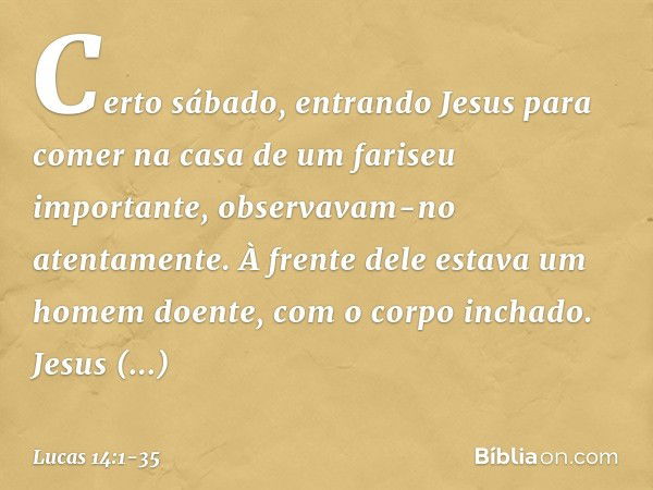 Certo sábado, entrando Jesus para comer na casa de um fariseu importante, observavam-no atentamente. À frente dele estava um homem doente, com o corpo inchado. 