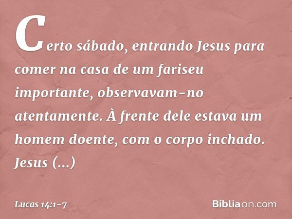 Certo sábado, entrando Jesus para comer na casa de um fariseu importante, observavam-no atentamente. À frente dele estava um homem doente, com o corpo inchado. 