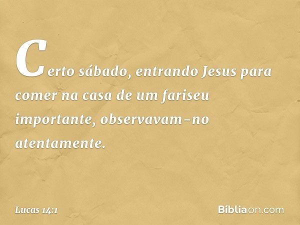 Certo sábado, entrando Jesus para comer na casa de um fariseu importante, observavam-no atentamente. -- Lucas 14:1