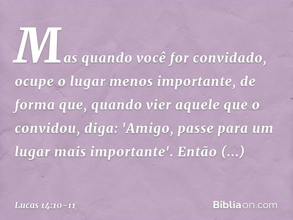 Mas quando você for convidado, ocupe o lugar menos importante, de forma que, quando vier aquele que o convidou, diga: 'Amigo, passe para um lugar mais important