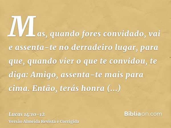 Mas, quando fores convidado, vai e assenta-te no derradeiro lugar, para que, quando vier o que te convidou, te diga: Amigo, assenta-te mais para cima. Então, te