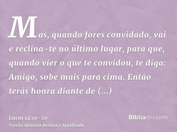 Mas, quando fores convidado, vai e reclina-te no último lugar, para que, quando vier o que te convidou, te diga: Amigo, sobe mais para cima. Então terás honra d