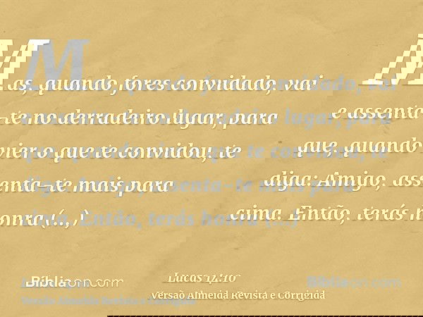 Mas, quando fores convidado, vai e assenta-te no derradeiro lugar, para que, quando vier o que te convidou, te diga: Amigo, assenta-te mais para cima. Então, te
