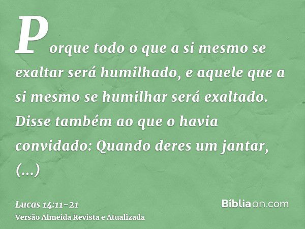 Porque todo o que a si mesmo se exaltar será humilhado, e aquele que a si mesmo se humilhar será exaltado.Disse também ao que o havia convidado: Quando deres um