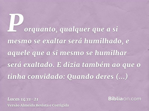 Porquanto, qualquer que a si mesmo se exaltar será humilhado, e aquele que a si mesmo se humilhar será exaltado.E dizia também ao que o tinha convidado: Quando 